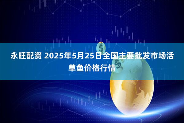 永旺配资 2025年5月25日全国主要批发市场活草鱼价格行情