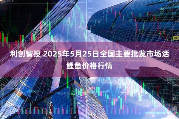 利创智投 2025年5月25日全国主要批发市场活鲤鱼价格行情