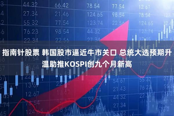 指南针股票 韩国股市逼近牛市关口 总统大选预期升温助推KOSPI创九个月新高