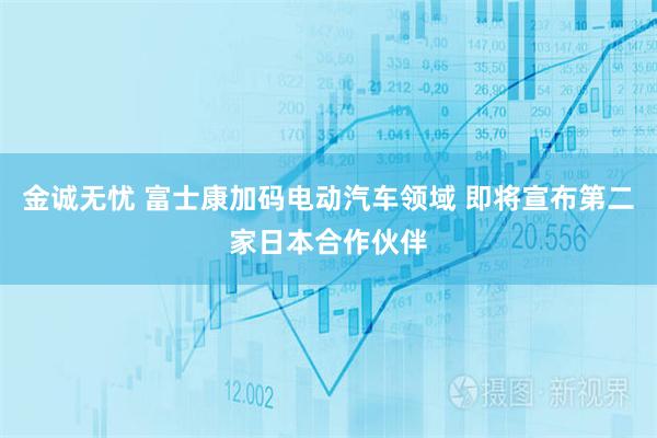 金诚无忧 富士康加码电动汽车领域 即将宣布第二家日本合作伙伴
