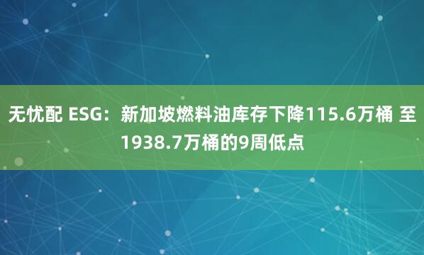 无忧配 ESG：新加坡燃料油库存下降115.6万桶 至1938.7万桶的9周低点