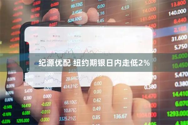 纪源优配 纽约期银日内走低2%