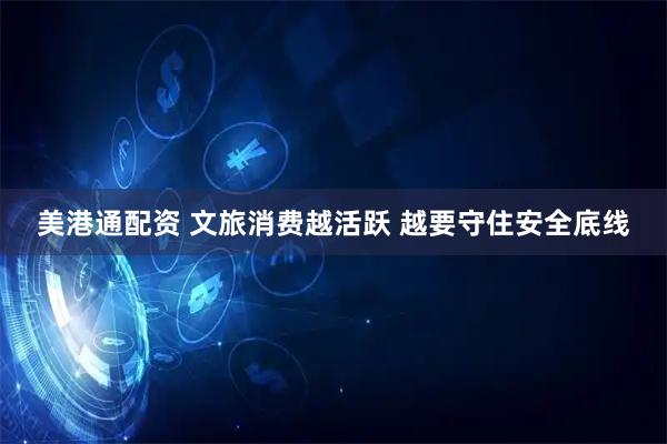 美港通配资 文旅消费越活跃 越要守住安全底线