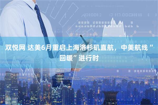 双悦网 达美6月重启上海洛杉矶直航，中美航线“回暖”进行时