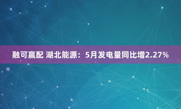 融可赢配 湖北能源：5月发电量同比增2.27%