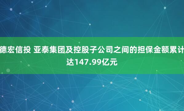 德宏信投 亚泰集团及控股子公司之间的担保金额累计达147.99亿元