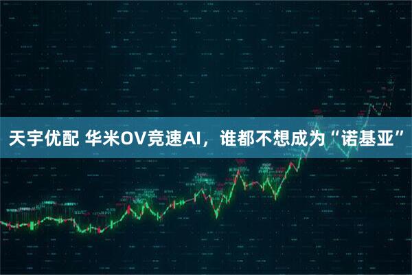 天宇优配 华米OV竞速AI，谁都不想成为“诺基亚”