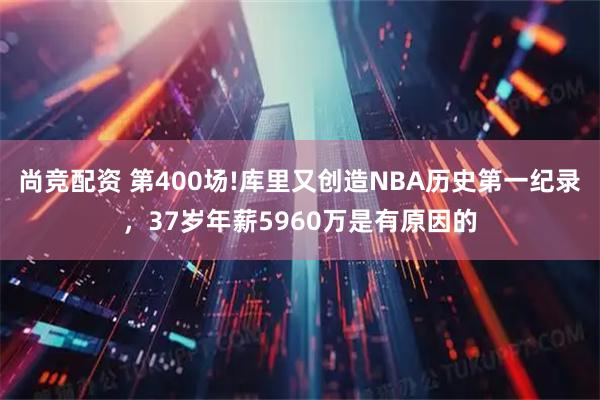 尚竞配资 第400场!库里又创造NBA历史第一纪录，37岁年薪5960万是有原因的