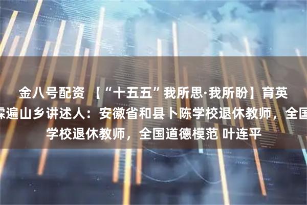 金八号配资 【“十五五”我所思·我所盼】育英培才，盼知识甘霖遍山乡讲述人：安徽省和县卜陈学校退休教师，全国道德模范 叶连平