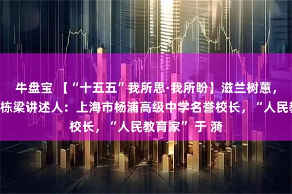 牛盘宝 【“十五五”我所思·我所盼】滋兰树蕙，愿良师济济育栋梁讲述人：上海市杨浦高级中学名誉校长，“人民教育家” 于 漪