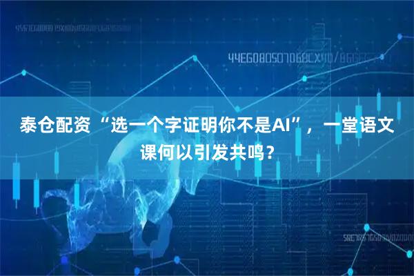 泰仓配资 “选一个字证明你不是AI”，一堂语文课何以引发共鸣？