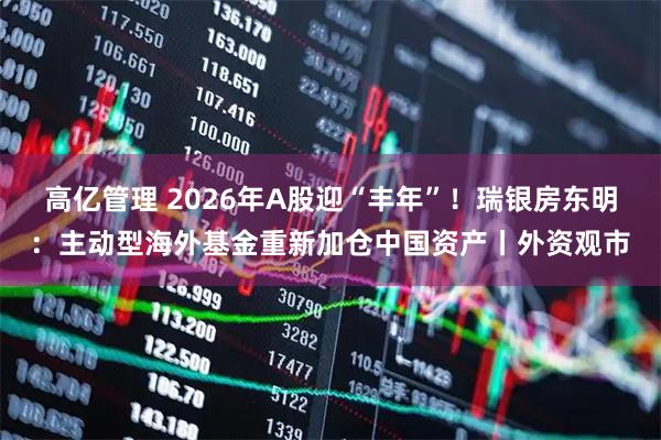 高亿管理 2026年A股迎“丰年”！瑞银房东明：主动型海外基金重新加仓中国资产丨外资观市