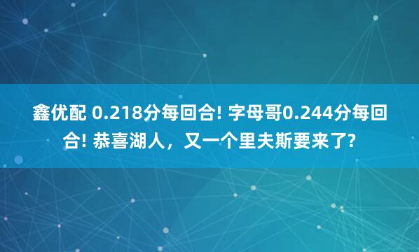 鑫优配 0.218分每回合! 字母哥0.244分每回合! 恭喜湖人，又一个里夫斯要来了?