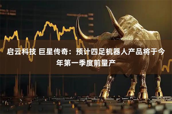 启云科技 巨星传奇：预计四足机器人产品将于今年第一季度前量产