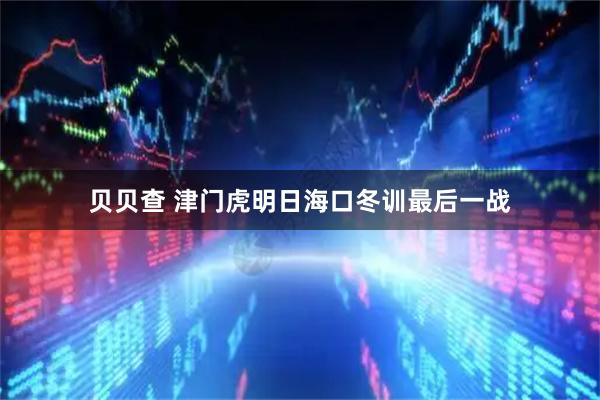 贝贝查 津门虎明日海口冬训最后一战