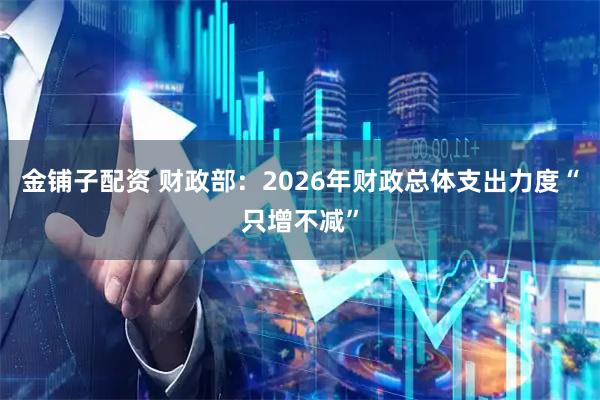 金铺子配资 财政部：2026年财政总体支出力度“只增不减”