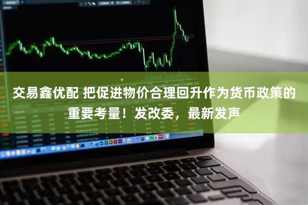 交易鑫优配 把促进物价合理回升作为货币政策的重要考量!发改委,最新发声