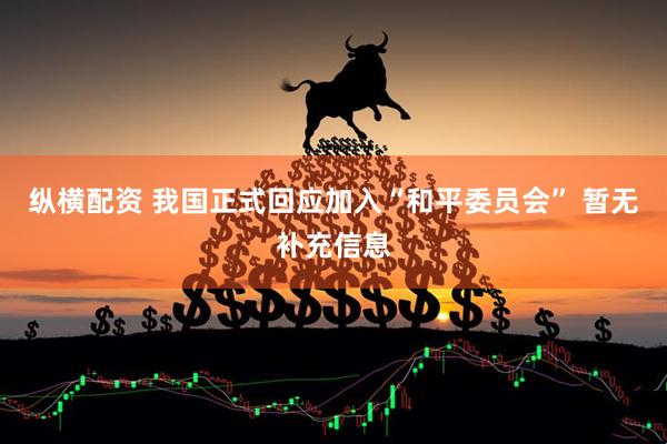 纵横配资 我国正式回应加入“和平委员会” 暂无补充信息