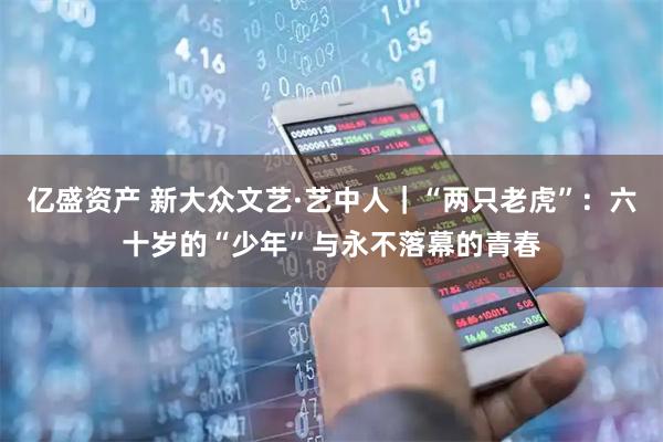 亿盛资产 新大众文艺·艺中人｜“两只老虎”：六十岁的“少年”与永不落幕的青春