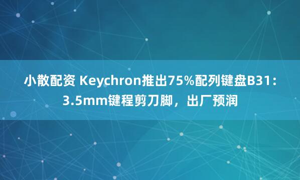 小散配资 Keychron推出75%配列键盘B31：3.5mm键程剪刀脚，出厂预润