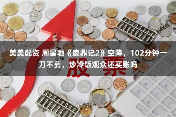 美美配资 周星驰《鹿鼎记2》空降，102分钟一刀不剪，炒冷饭观众还买账吗