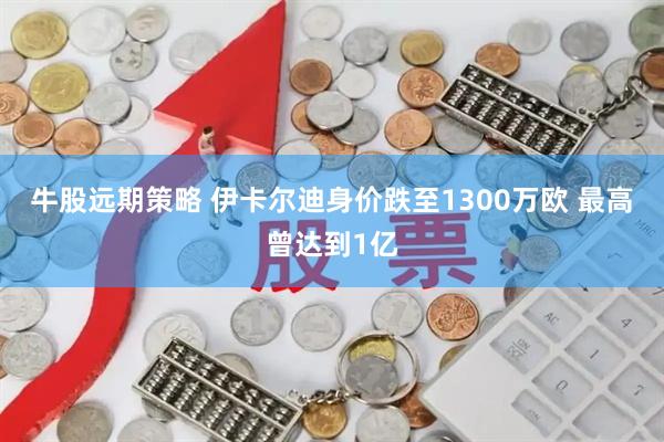 牛股远期策略 伊卡尔迪身价跌至1300万欧 最高曾达到1亿