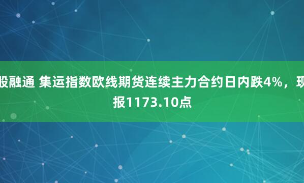 股融通 集运指数欧线期货连续主力合约日内跌4%，现报1173.10点