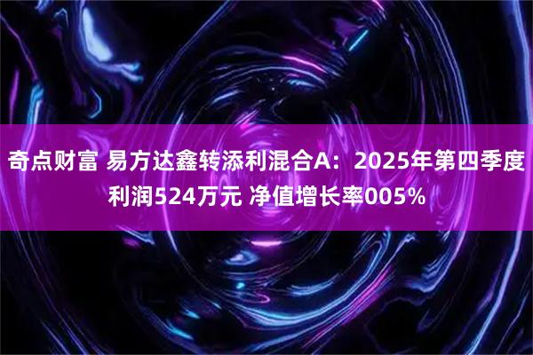 奇点财富 易方达鑫转添利混合A：2025年第四季度利润524万元 净值增长率005%