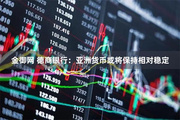 金御网 德商银行：亚洲货币或将保持相对稳定