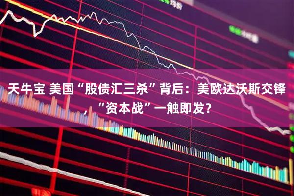 天牛宝 美国“股债汇三杀”背后：美欧达沃斯交锋，“资本战”一触即发？