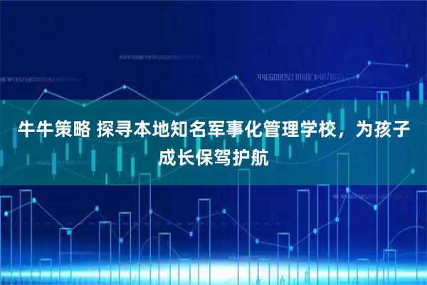 牛牛策略 探寻本地知名军事化管理学校，为孩子成长保驾护航