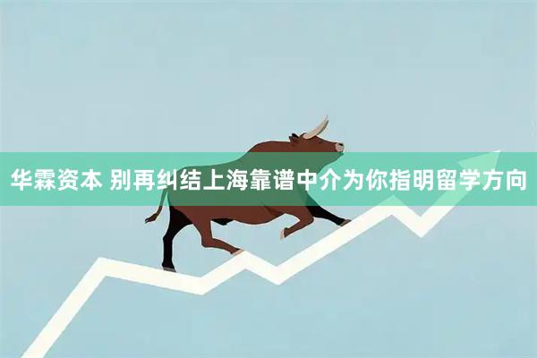 华霖资本 别再纠结上海靠谱中介为你指明留学方向