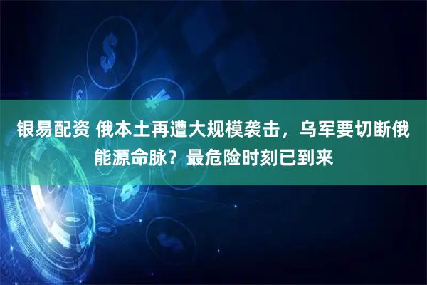 银易配资 俄本土再遭大规模袭击，乌军要切断俄能源命脉？最危险时刻已到来