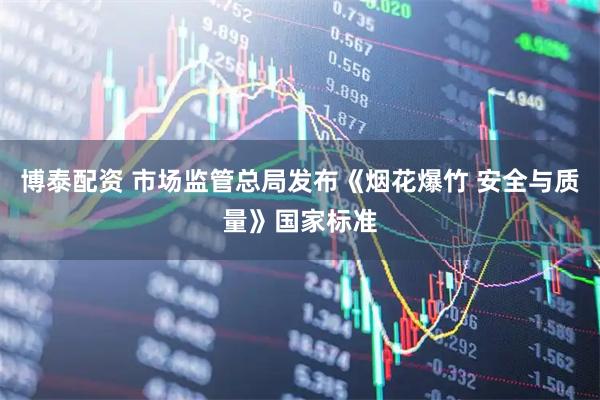 博泰配资 市场监管总局发布《烟花爆竹 安全与质量》国家标准