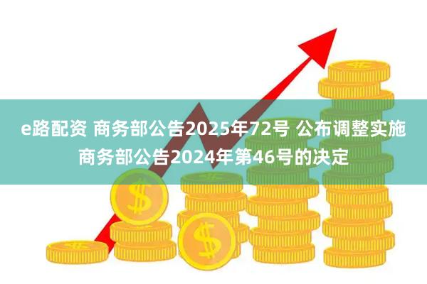 e路配资 商务部公告2025年72号 公布调整实施商务部公告2024年第46号的决定
