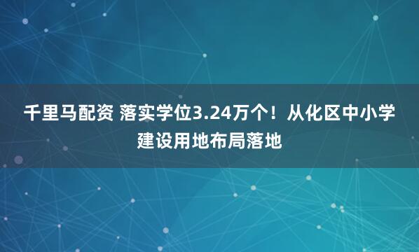 千里马配资 落实学位3.24万个!从化区中小学建设用地布局落地