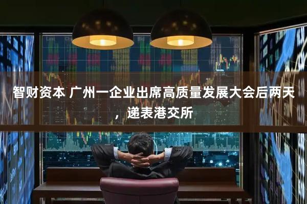 智财资本 广州一企业出席高质量发展大会后两天，递表港交所