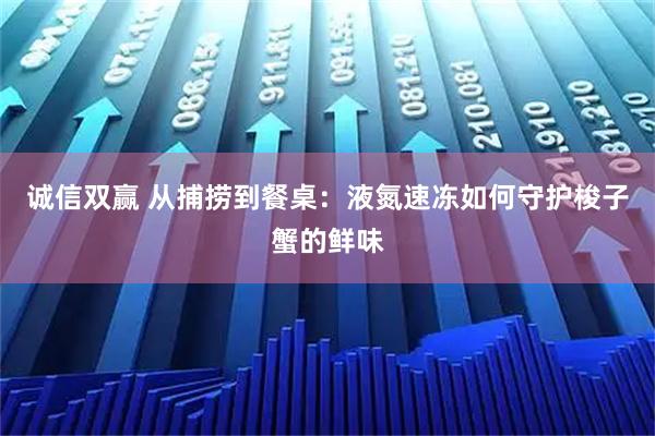 诚信双赢 从捕捞到餐桌：液氮速冻如何守护梭子蟹的鲜味