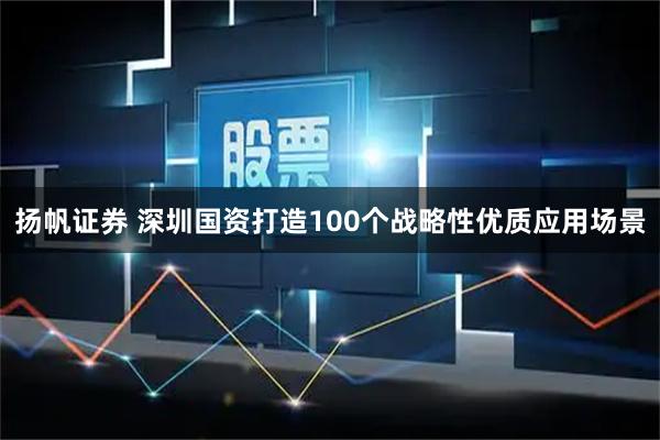 扬帆证券 深圳国资打造100个战略性优质应用场景