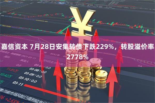 嘉信资本 7月28日安集转债下跌229%，转股溢价率2778%