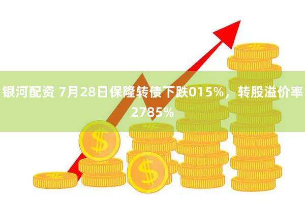 银河配资 7月28日保隆转债下跌015%，转股溢价率2785%
