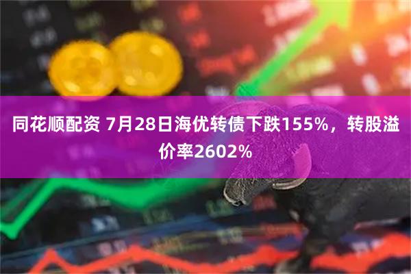 同花顺配资 7月28日海优转债下跌155%，转股溢价率2602%