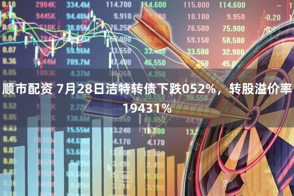 顺市配资 7月28日洁特转债下跌052%，转股溢价率19431%
