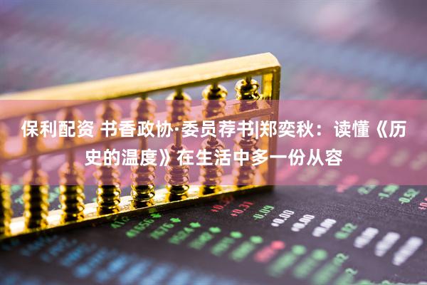 保利配资 书香政协·委员荐书|郑奕秋：读懂《历史的温度》在生活中多一份从容